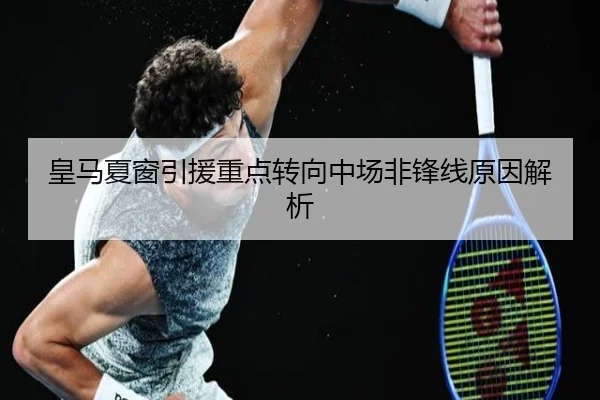皇马夏窗引援重点转向中场非锋线原因解析